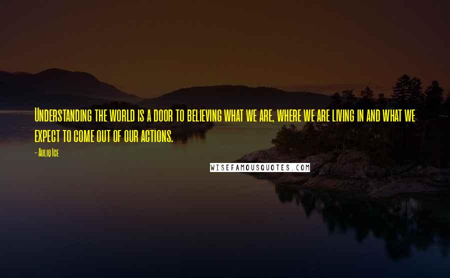 Auliq Ice Quotes: Understanding the world is a door to believing what we are, where we are living in and what we expect to come out of our actions.