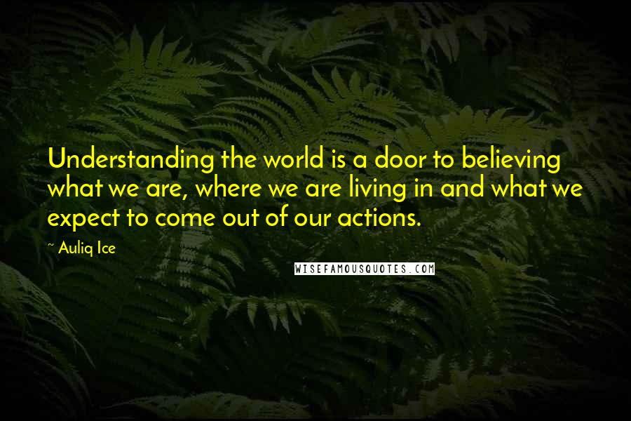 Auliq Ice Quotes: Understanding the world is a door to believing what we are, where we are living in and what we expect to come out of our actions.