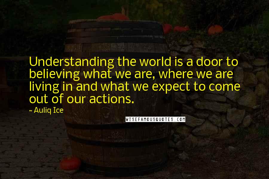 Auliq Ice Quotes: Understanding the world is a door to believing what we are, where we are living in and what we expect to come out of our actions.