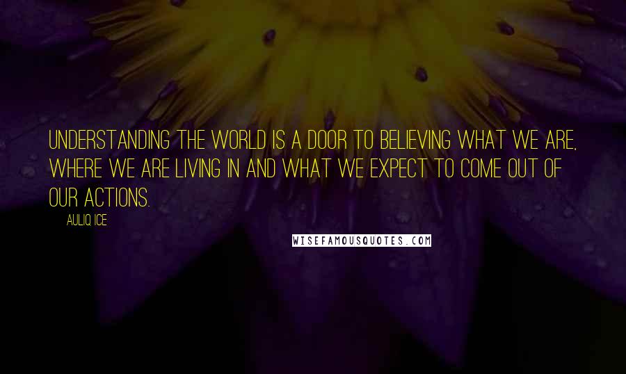 Auliq Ice Quotes: Understanding the world is a door to believing what we are, where we are living in and what we expect to come out of our actions.