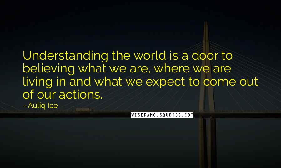 Auliq Ice Quotes: Understanding the world is a door to believing what we are, where we are living in and what we expect to come out of our actions.