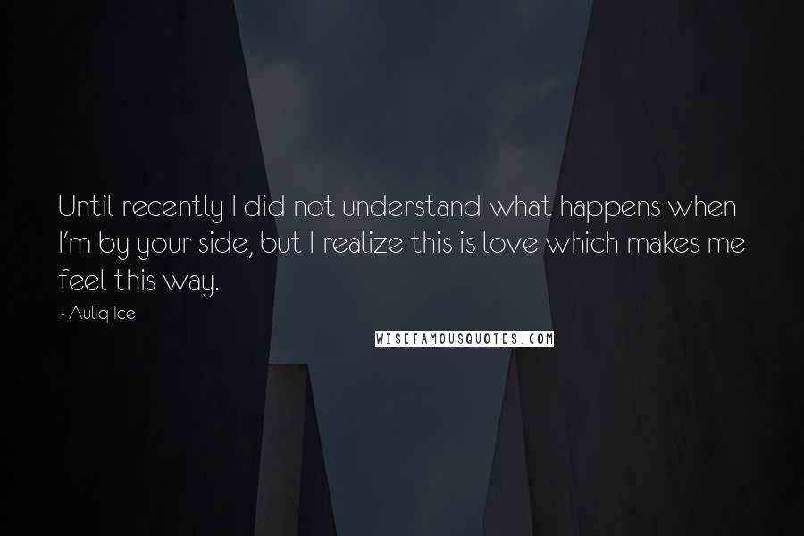 Auliq Ice Quotes: Until recently I did not understand what happens when I'm by your side, but I realize this is love which makes me feel this way.
