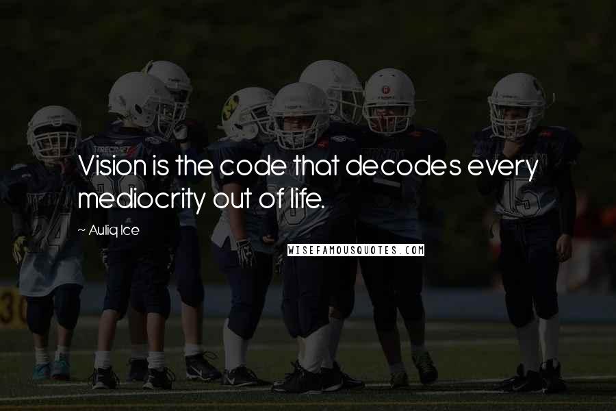 Auliq Ice Quotes: Vision is the code that decodes every mediocrity out of life.