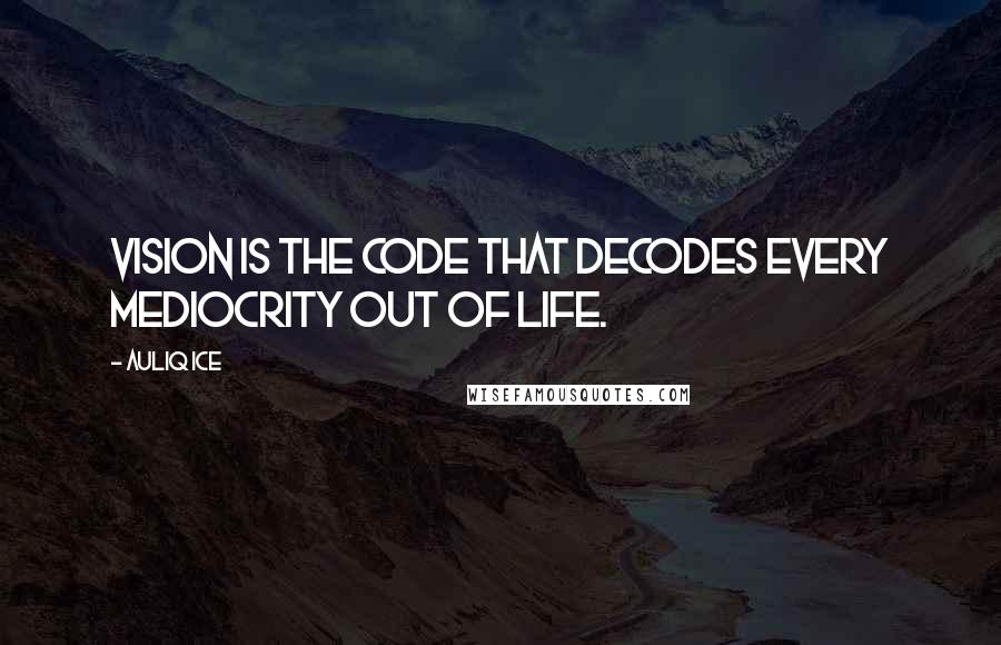 Auliq Ice Quotes: Vision is the code that decodes every mediocrity out of life.