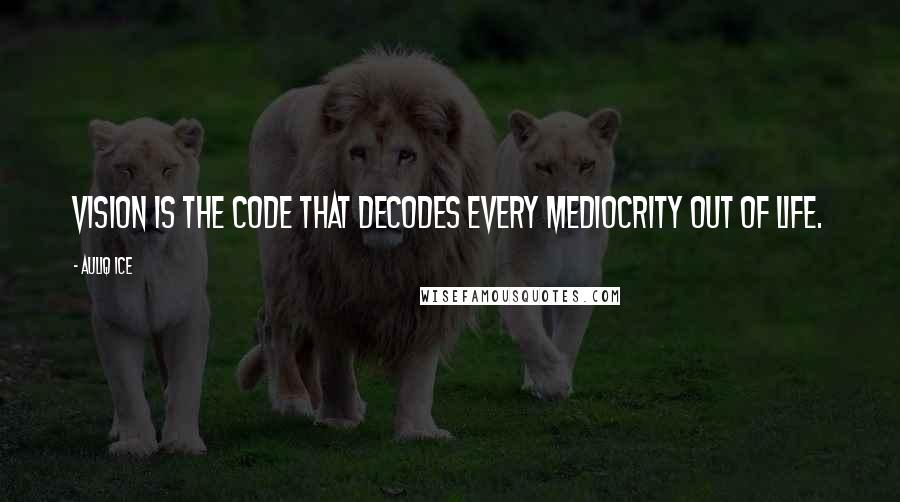 Auliq Ice Quotes: Vision is the code that decodes every mediocrity out of life.
