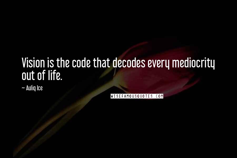 Auliq Ice Quotes: Vision is the code that decodes every mediocrity out of life.