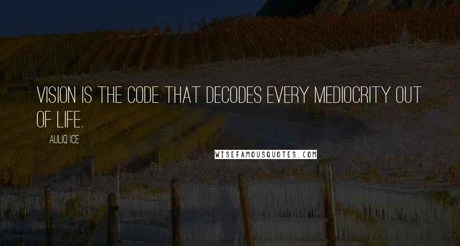 Auliq Ice Quotes: Vision is the code that decodes every mediocrity out of life.