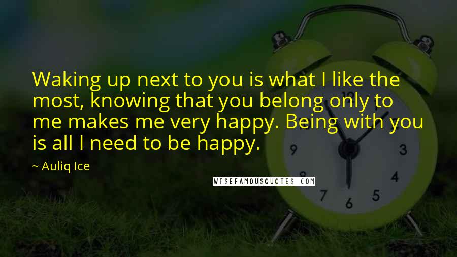 Auliq Ice Quotes: Waking up next to you is what I like the most, knowing that you belong only to me makes me very happy. Being with you is all I need to be happy.