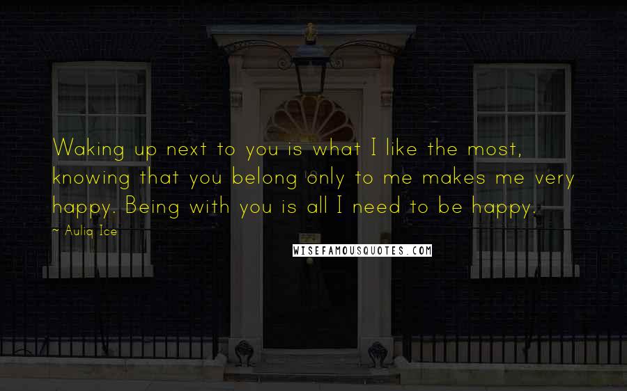 Auliq Ice Quotes: Waking up next to you is what I like the most, knowing that you belong only to me makes me very happy. Being with you is all I need to be happy.