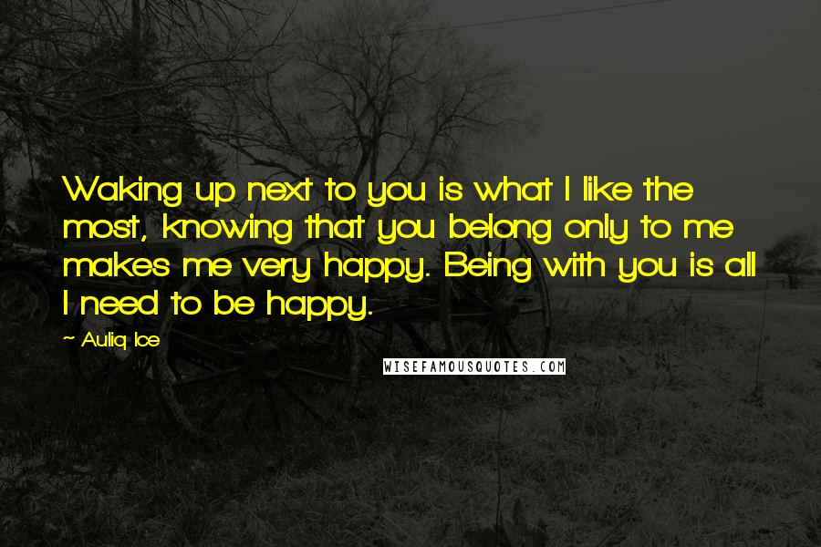 Auliq Ice Quotes: Waking up next to you is what I like the most, knowing that you belong only to me makes me very happy. Being with you is all I need to be happy.