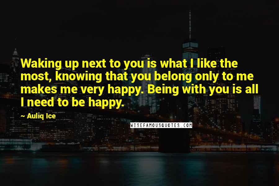 Auliq Ice Quotes: Waking up next to you is what I like the most, knowing that you belong only to me makes me very happy. Being with you is all I need to be happy.