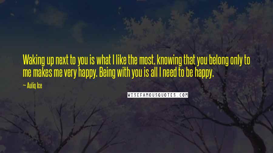 Auliq Ice Quotes: Waking up next to you is what I like the most, knowing that you belong only to me makes me very happy. Being with you is all I need to be happy.