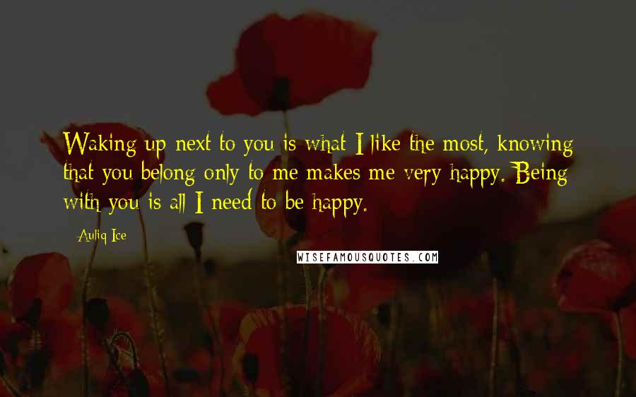 Auliq Ice Quotes: Waking up next to you is what I like the most, knowing that you belong only to me makes me very happy. Being with you is all I need to be happy.