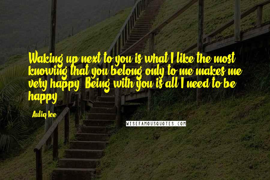 Auliq Ice Quotes: Waking up next to you is what I like the most, knowing that you belong only to me makes me very happy. Being with you is all I need to be happy.