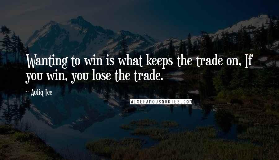 Auliq Ice Quotes: Wanting to win is what keeps the trade on, If you win, you lose the trade.