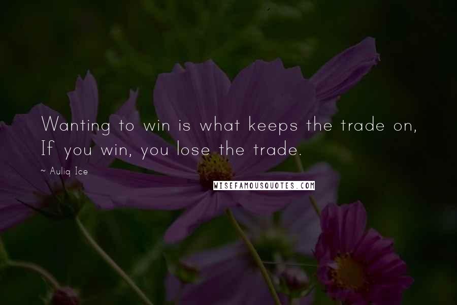 Auliq Ice Quotes: Wanting to win is what keeps the trade on, If you win, you lose the trade.