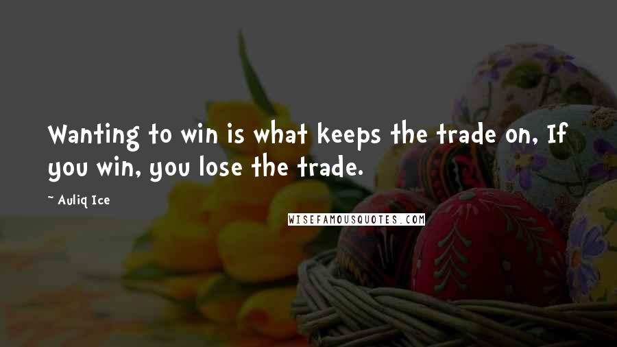 Auliq Ice Quotes: Wanting to win is what keeps the trade on, If you win, you lose the trade.