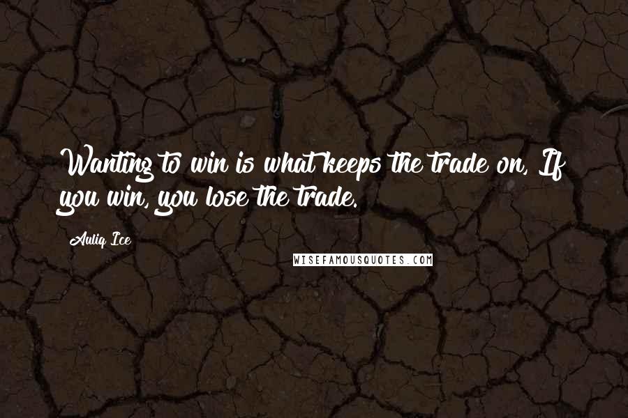 Auliq Ice Quotes: Wanting to win is what keeps the trade on, If you win, you lose the trade.