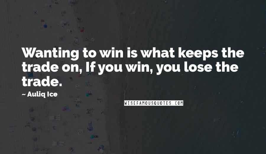 Auliq Ice Quotes: Wanting to win is what keeps the trade on, If you win, you lose the trade.