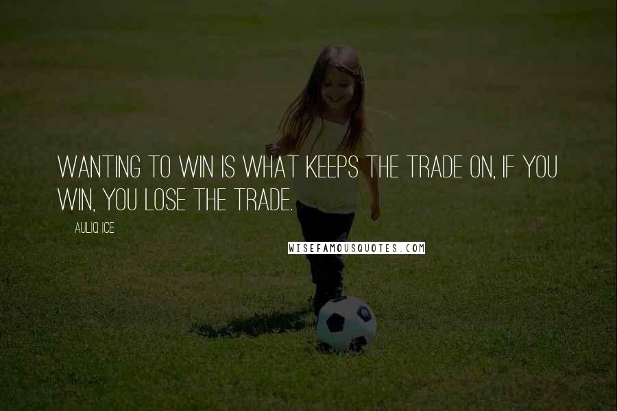 Auliq Ice Quotes: Wanting to win is what keeps the trade on, If you win, you lose the trade.