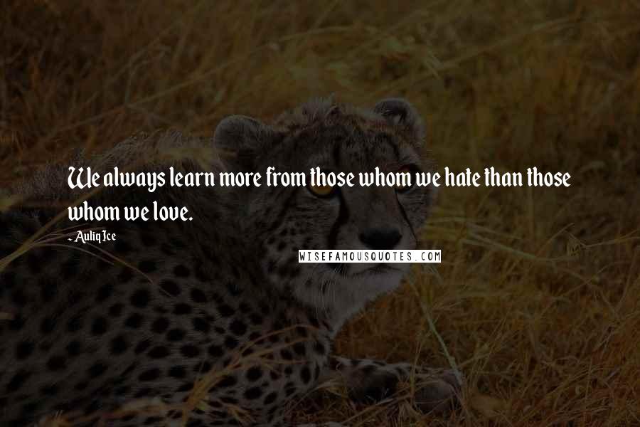 Auliq Ice Quotes: We always learn more from those whom we hate than those whom we love.