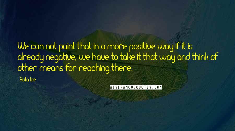 Auliq Ice Quotes: We can not paint that in a more positive way if it is already negative, we have to take it that way and think of other means for reaching there.