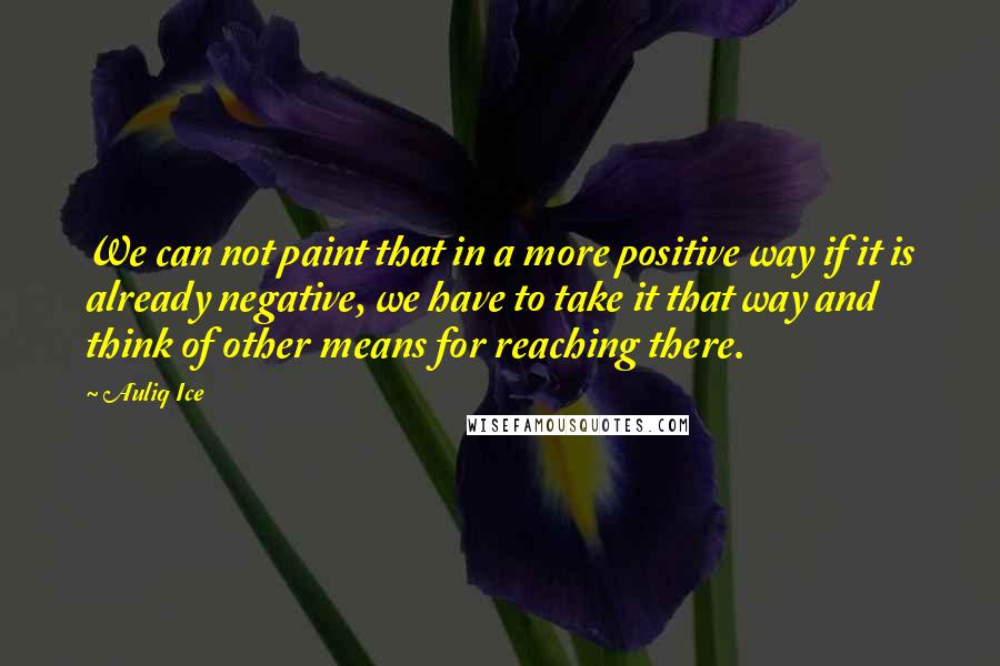 Auliq Ice Quotes: We can not paint that in a more positive way if it is already negative, we have to take it that way and think of other means for reaching there.