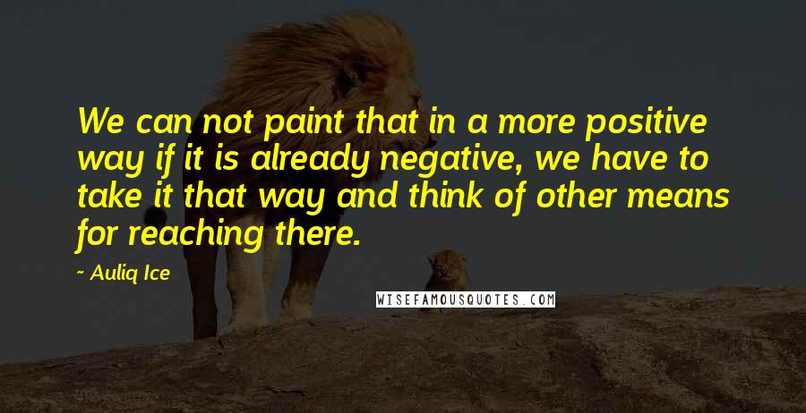 Auliq Ice Quotes: We can not paint that in a more positive way if it is already negative, we have to take it that way and think of other means for reaching there.