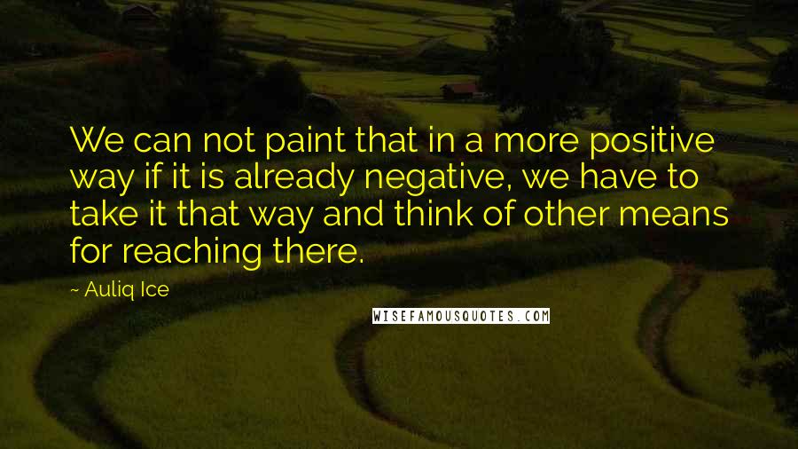 Auliq Ice Quotes: We can not paint that in a more positive way if it is already negative, we have to take it that way and think of other means for reaching there.