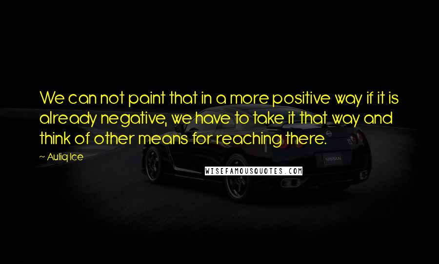 Auliq Ice Quotes: We can not paint that in a more positive way if it is already negative, we have to take it that way and think of other means for reaching there.