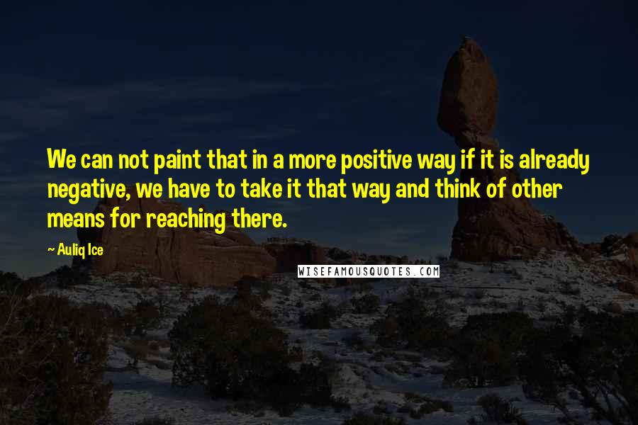 Auliq Ice Quotes: We can not paint that in a more positive way if it is already negative, we have to take it that way and think of other means for reaching there.