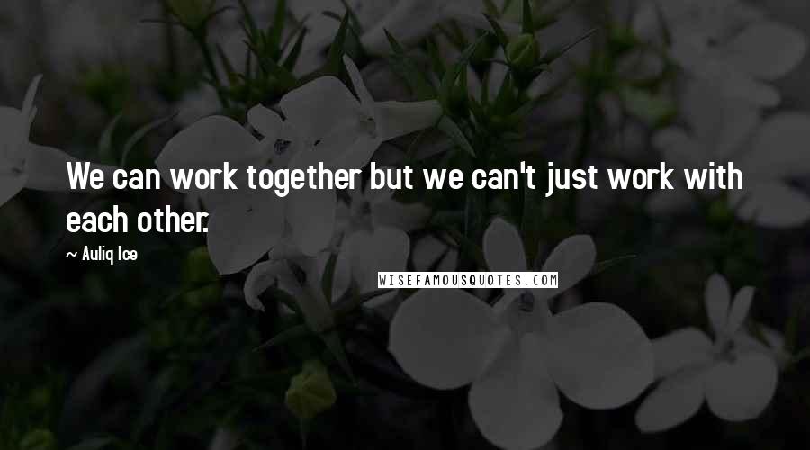 Auliq Ice Quotes: We can work together but we can't just work with each other.