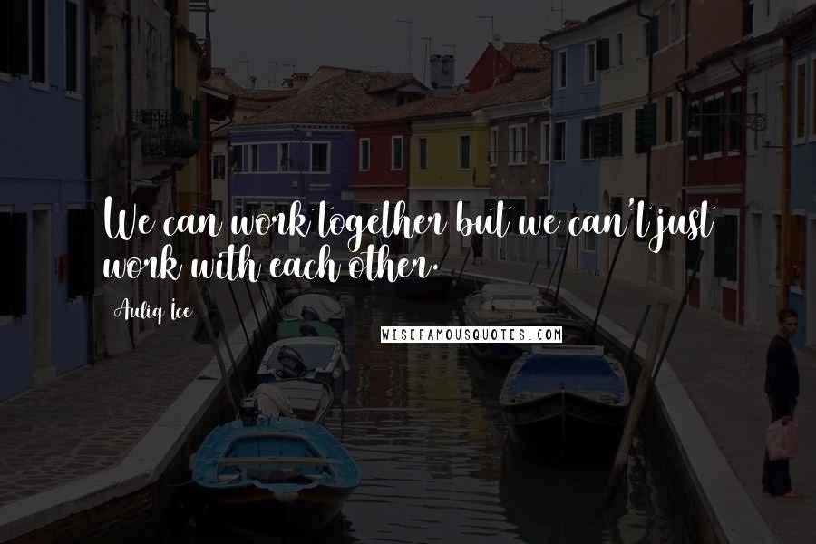 Auliq Ice Quotes: We can work together but we can't just work with each other.