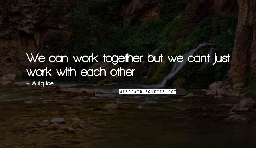 Auliq Ice Quotes: We can work together but we can't just work with each other.
