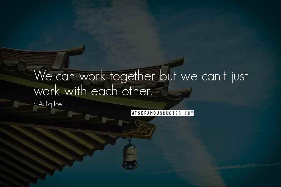 Auliq Ice Quotes: We can work together but we can't just work with each other.