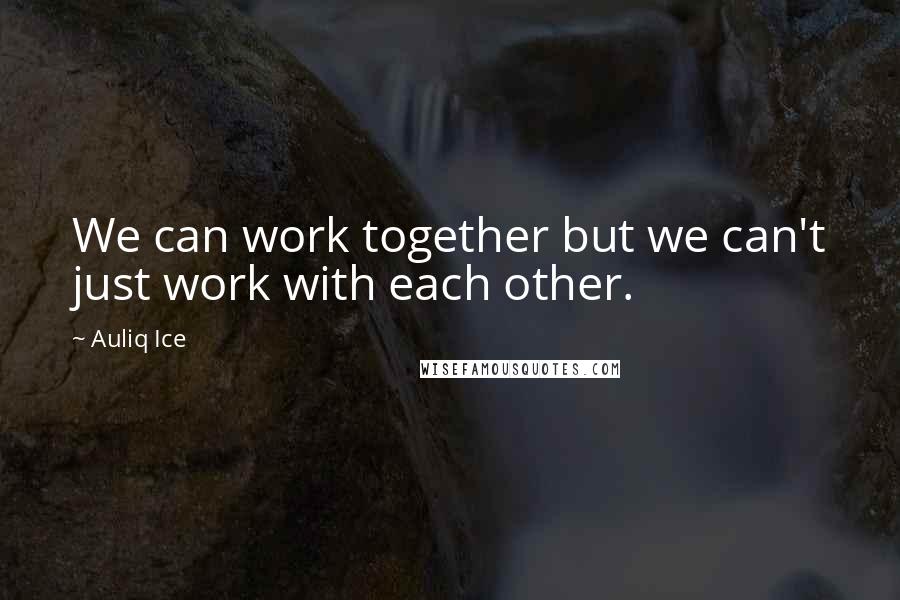 Auliq Ice Quotes: We can work together but we can't just work with each other.