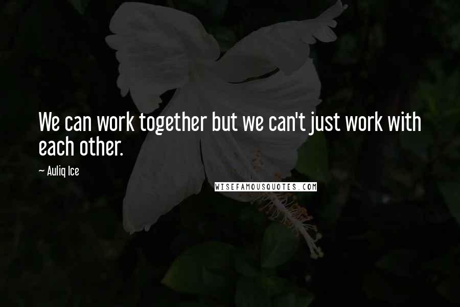 Auliq Ice Quotes: We can work together but we can't just work with each other.