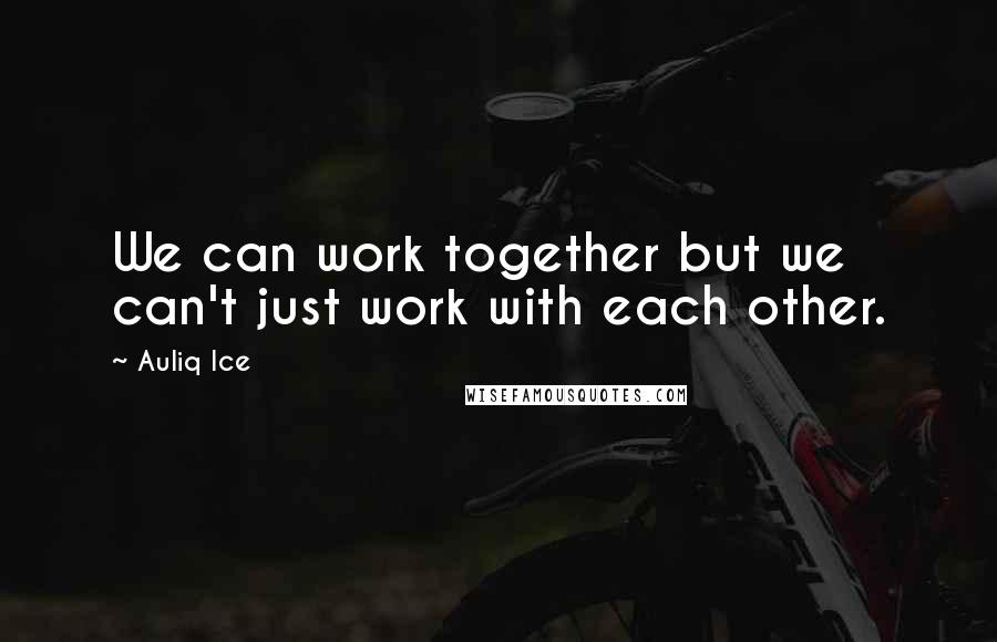Auliq Ice Quotes: We can work together but we can't just work with each other.