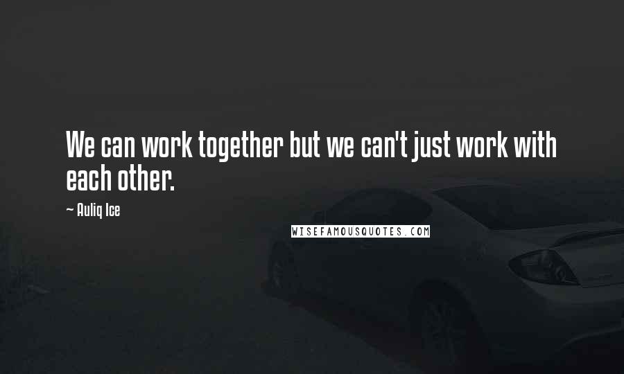Auliq Ice Quotes: We can work together but we can't just work with each other.
