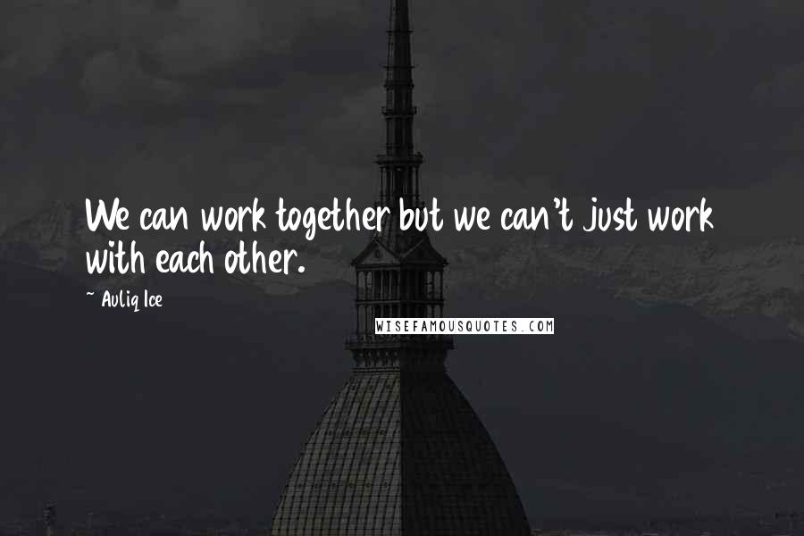 Auliq Ice Quotes: We can work together but we can't just work with each other.