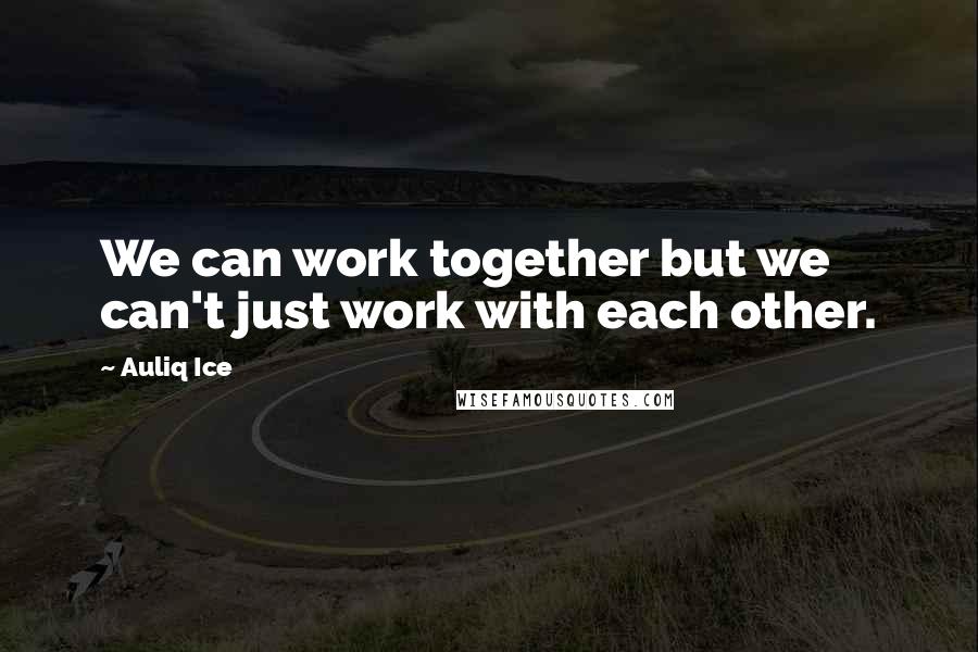 Auliq Ice Quotes: We can work together but we can't just work with each other.