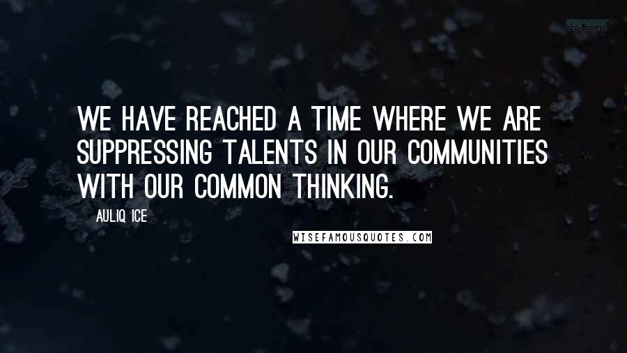 Auliq Ice Quotes: We have reached a time where we are suppressing talents in our communities with our common thinking.