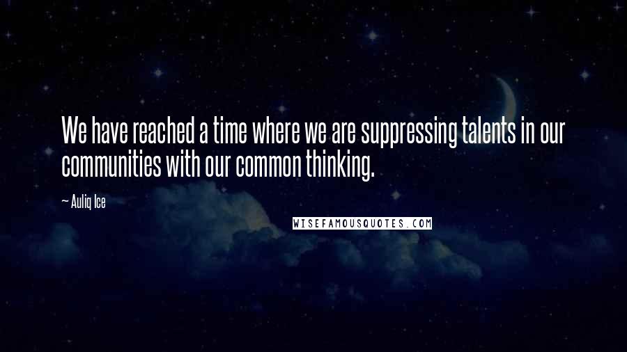 Auliq Ice Quotes: We have reached a time where we are suppressing talents in our communities with our common thinking.