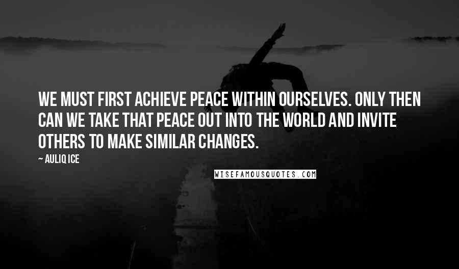 Auliq Ice Quotes: We must first achieve peace within ourselves. Only then can we take that peace out into the world and invite others to make similar changes.