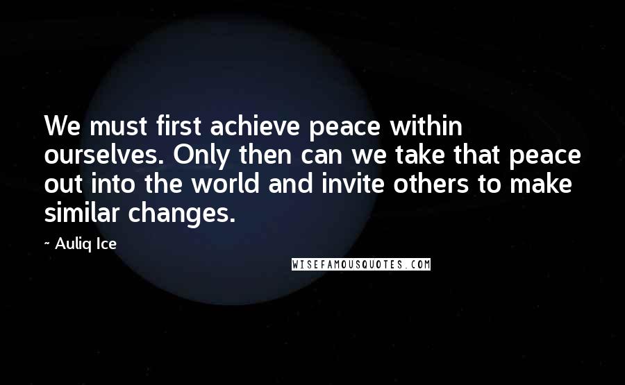 Auliq Ice Quotes: We must first achieve peace within ourselves. Only then can we take that peace out into the world and invite others to make similar changes.