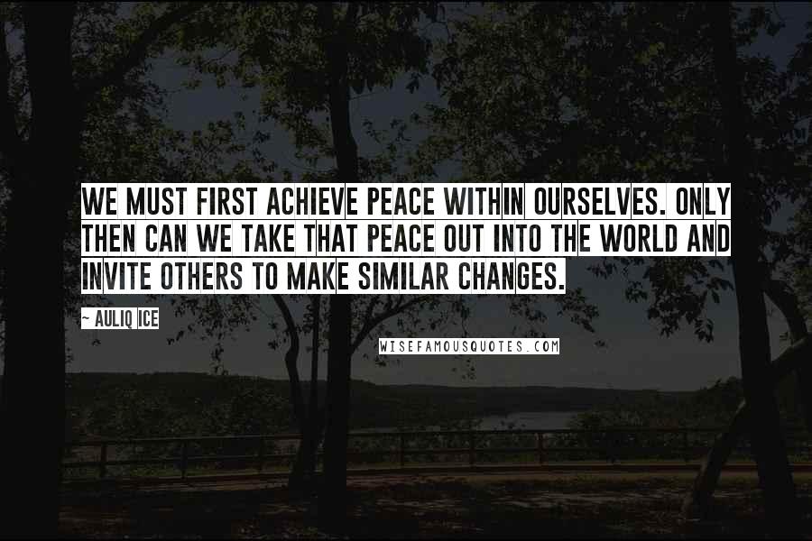 Auliq Ice Quotes: We must first achieve peace within ourselves. Only then can we take that peace out into the world and invite others to make similar changes.