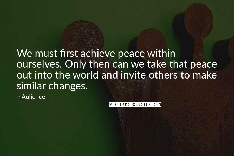 Auliq Ice Quotes: We must first achieve peace within ourselves. Only then can we take that peace out into the world and invite others to make similar changes.