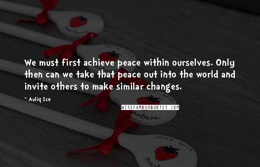 Auliq Ice Quotes: We must first achieve peace within ourselves. Only then can we take that peace out into the world and invite others to make similar changes.