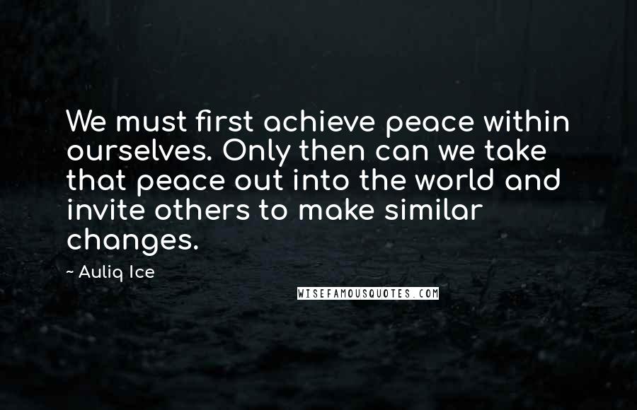 Auliq Ice Quotes: We must first achieve peace within ourselves. Only then can we take that peace out into the world and invite others to make similar changes.