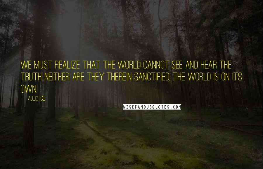 Auliq Ice Quotes: We must realize that the world cannot see and hear the truth neither are they therein sanctified, the world is on its own.